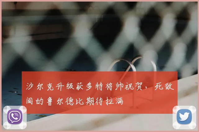 沙尔克升级获多特将帅祝贺,死敌间的鲁尔德比期待拉满