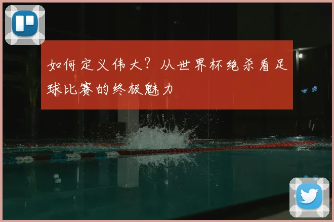 如何定义伟大？从世界杯绝杀看足球比赛的终极魅力