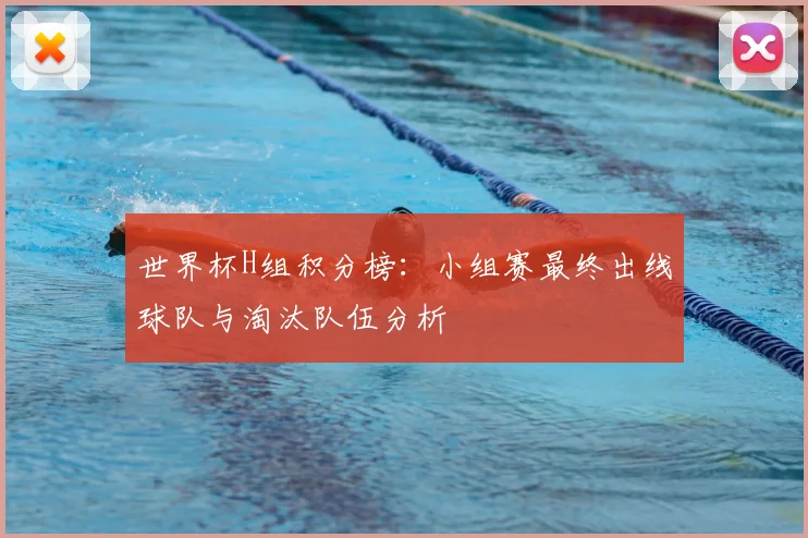 世界杯H组积分榜:小组赛最终出线球队与淘汰队伍分析