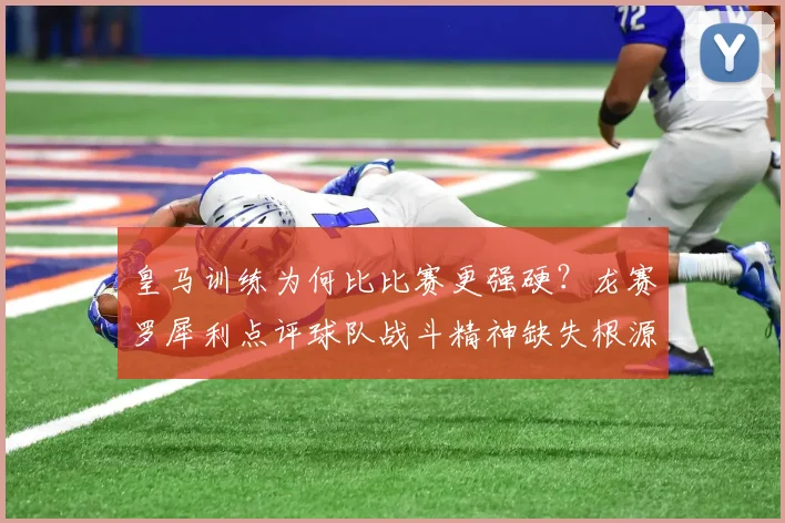 皇马训练为何比比赛更强硬？龙赛罗犀利点评球队战斗精神缺失根源