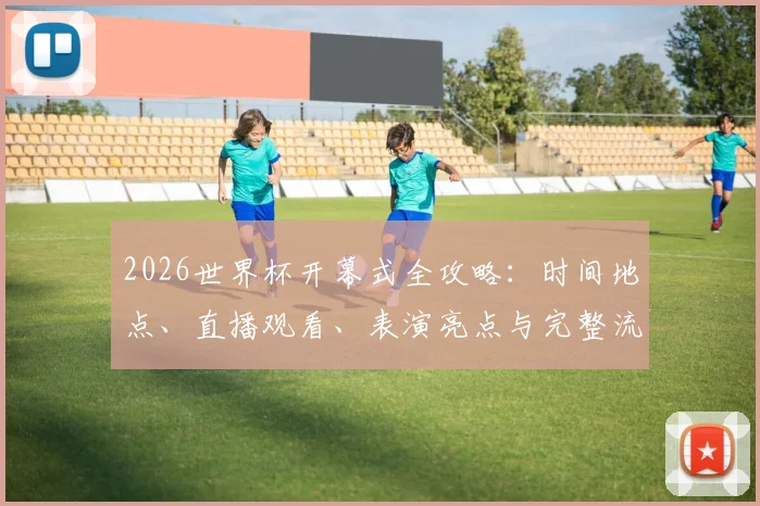 2026世界杯开幕式全攻略:时间地点、直播观看、表演亮点与完整流程详解
