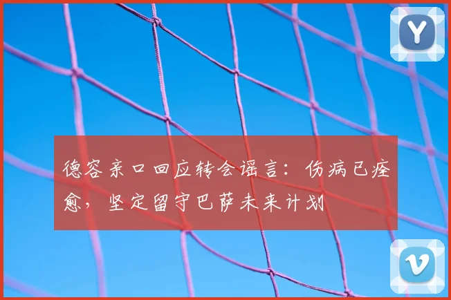 德容亲口回应转会谣言：伤病已痊愈，坚定留守巴萨未来计划