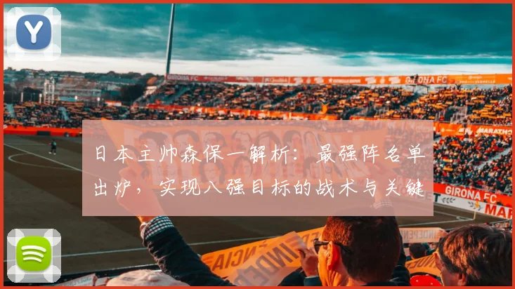 日本主帅森保一解析：最强阵名单出炉，实现八强目标的战术与关键球员