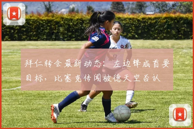 拜仁转会最新动态：左边锋成首要目标，比塞克传闻被德天空否认