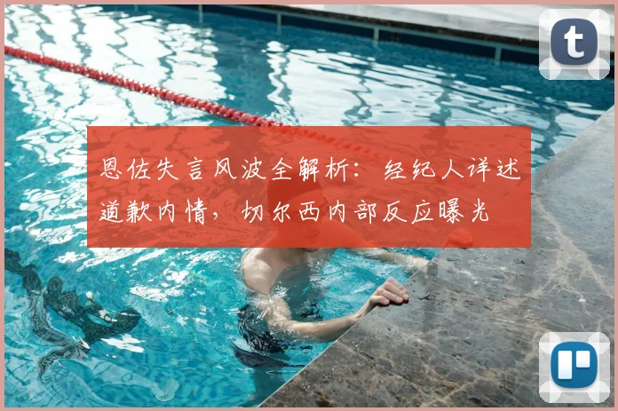 恩佐失言风波全解析:经纪人详述道歉内情,切尔西内部反应曝光