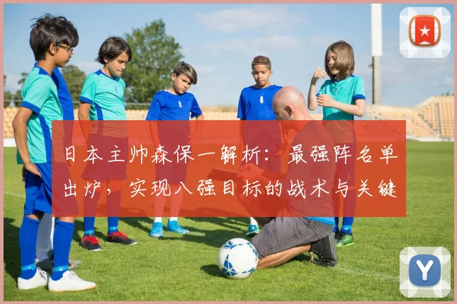 日本主帅森保一解析：最强阵名单出炉，实现八强目标的战术与关键球员