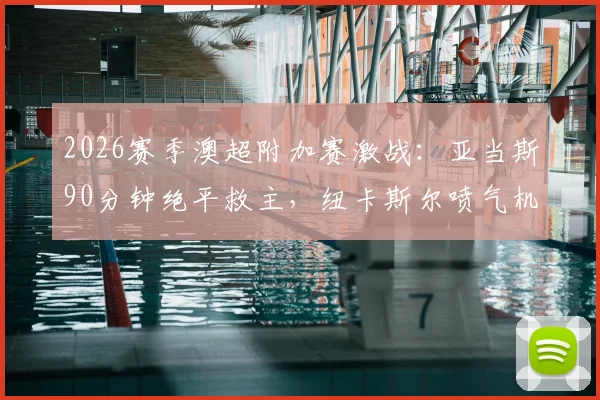 2026赛季澳超附加赛激战:亚当斯90分钟绝平救主,纽卡斯尔喷气机1-1悉尼FC拖入加时赛全程回顾
