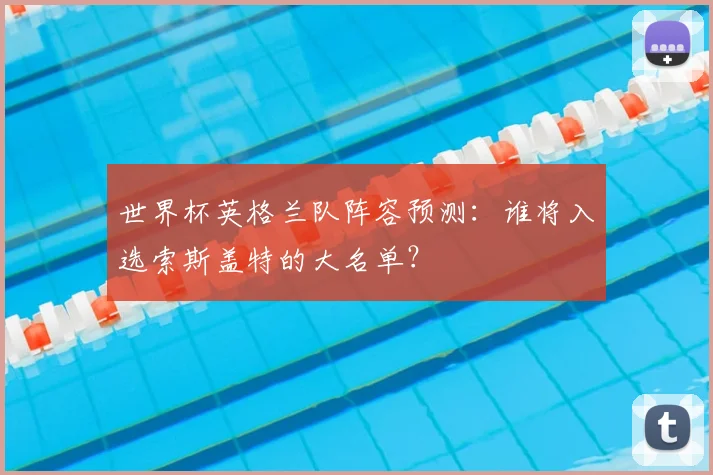 世界杯英格兰队阵容预测：谁将入选索斯盖特的大名单？