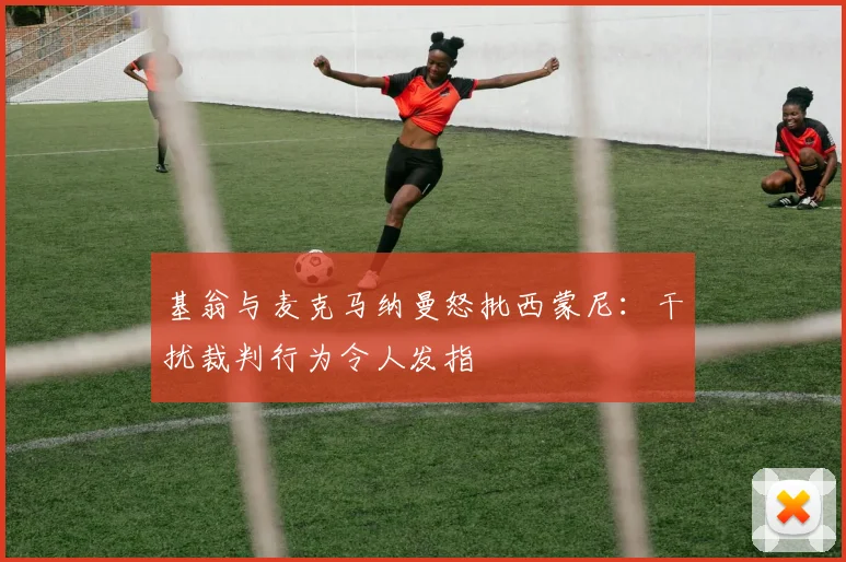 基翁与麦克马纳曼怒批西蒙尼:干扰裁判行为令人发指
