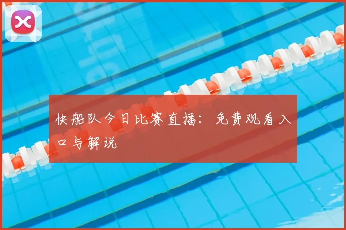 快船队今日比赛直播:免费观看入口与解说