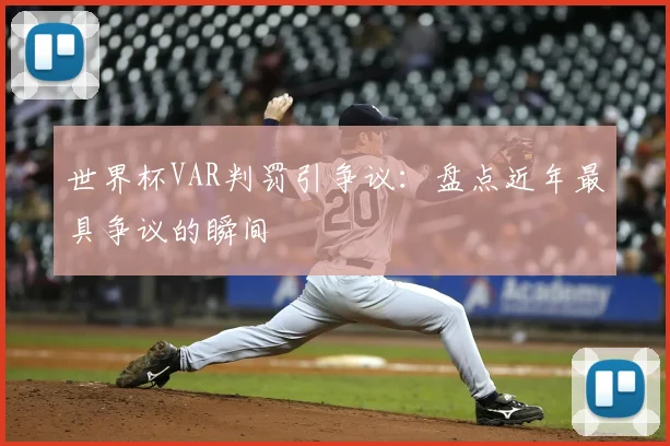 世界杯VAR判罚引争议：盘点近年最具争议的瞬间
