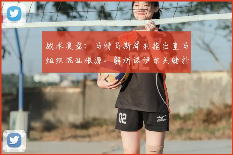 战术复盘:马特乌斯犀利指出皇马组织混乱根源,解析诺伊尔关键扑救如何左右战局