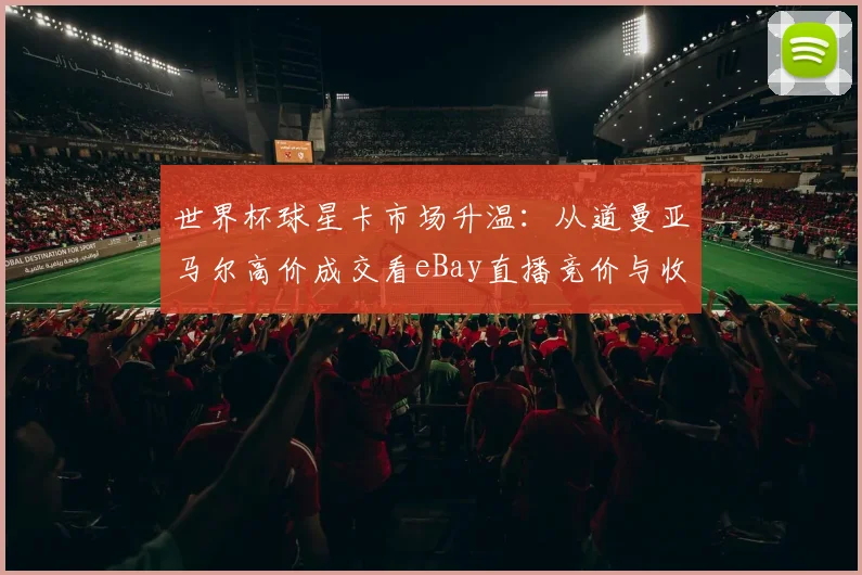 世界杯球星卡市场升温:从道曼亚马尔高价成交看eBay直播竞价与收藏趋势