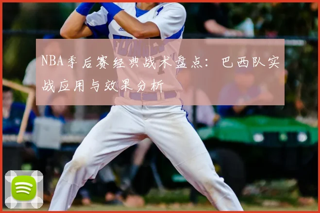 NBA季后赛经典战术盘点：巴西队实战应用与效果分析