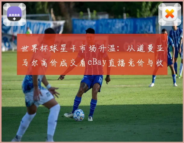 世界杯球星卡市场升温:从道曼亚马尔高价成交看eBay直播竞价与收藏趋势