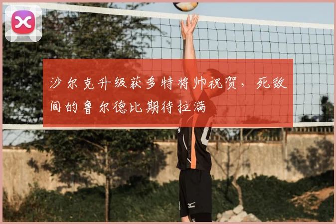 沙尔克升级获多特将帅祝贺,死敌间的鲁尔德比期待拉满