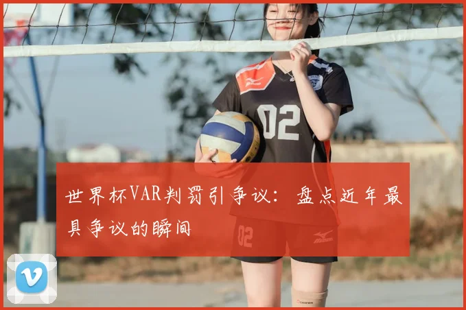 世界杯VAR判罚引争议：盘点近年最具争议的瞬间